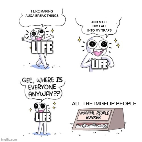 life has caused me to break everything and set up traps against me. do not enjoy life | I LIKE MAKING AUQA BREAK THINGS; AND MAKE HIM FALL INTO MY TRAPS; LIFE; LIFE; ALL THE IMGFLIP PEOPLE; LIFE | image tagged in normal people bunker | made w/ Imgflip meme maker