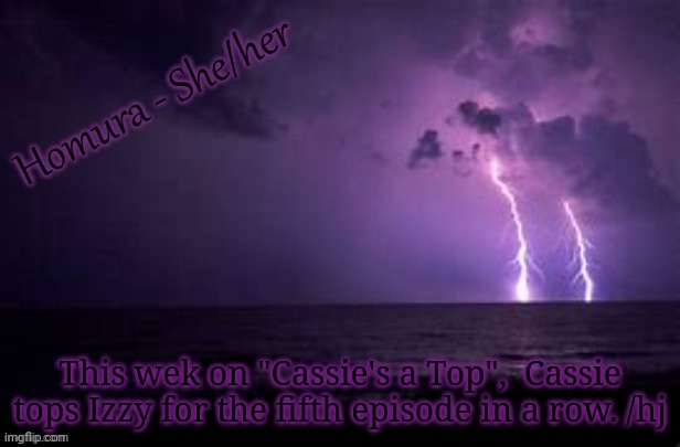 This wek on "Cassie's a Top",  Cassie tops Izzy for the fifth episode in a row. /hj | image tagged in homura | made w/ Imgflip meme maker