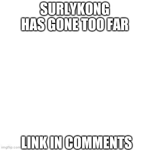 E | SURLYKONG HAS GONE TOO FAR; LINK IN COMMENTS | image tagged in memes,blank transparent square | made w/ Imgflip meme maker
