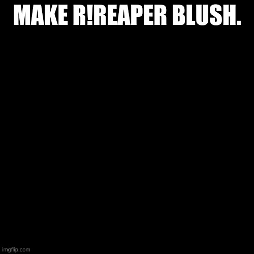 Blank black  template | MAKE R!REAPER BLUSH. | image tagged in blank black template | made w/ Imgflip meme maker