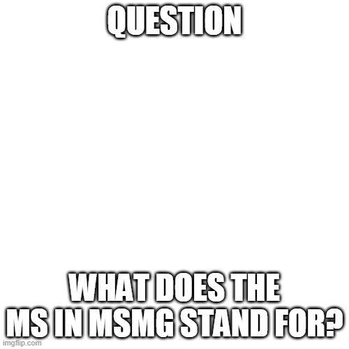 Blank Transparent Square Meme | QUESTION; WHAT DOES THE MS IN MSMG STAND FOR? | image tagged in memes,blank transparent square | made w/ Imgflip meme maker