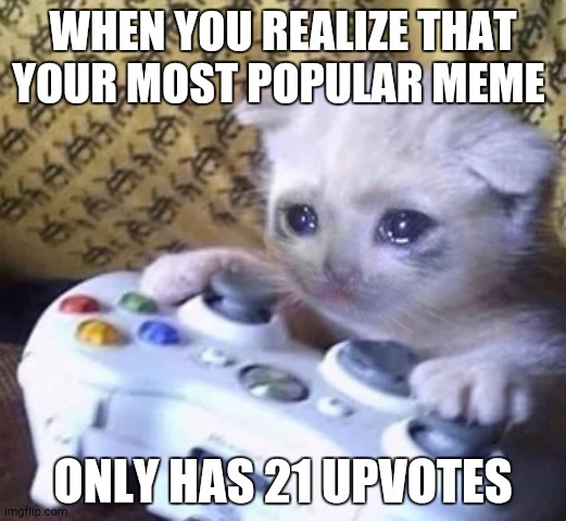 Crying cat xbox |  WHEN YOU REALIZE THAT YOUR MOST POPULAR MEME; ONLY HAS 21 UPVOTES | image tagged in crying cat xbox | made w/ Imgflip meme maker