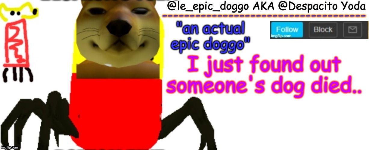 Le_epic_doggo's TRUE temp | I just found out someone's dog died.. | image tagged in le_epic_doggo's true temp | made w/ Imgflip meme maker