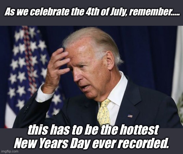 Happy 4th from the Bidens | As we celebrate the 4th of July, remember..... this has to be the hottest New Years Day ever recorded. | image tagged in joe biden worries,memes,politics lol | made w/ Imgflip meme maker