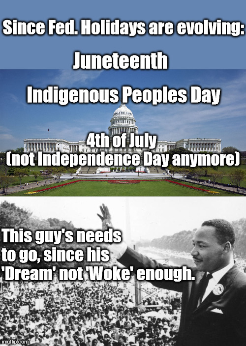 We should all have Dreams like his. |  Since Fed. Holidays are evolving:; Juneteenth; Indigenous Peoples Day; 4th of July 
(not Independence Day anymore); This guy's needs to go, since his 'Dream' not 'Woke' enough. | image tagged in us capitol,martin luther king jr,i have a dream,woke,snowflakes,independence day | made w/ Imgflip meme maker