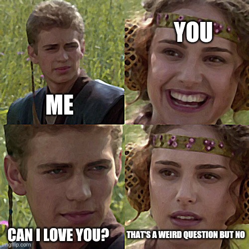 My first post, hope it's funny | YOU; ME; CAN I LOVE YOU? THAT'S A WEIRD QUESTION BUT NO | image tagged in for the better right blank | made w/ Imgflip meme maker