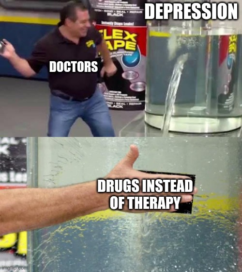 ahem | DEPRESSION; DOCTORS; DRUGS INSTEAD OF THERAPY | image tagged in flex tape | made w/ Imgflip meme maker