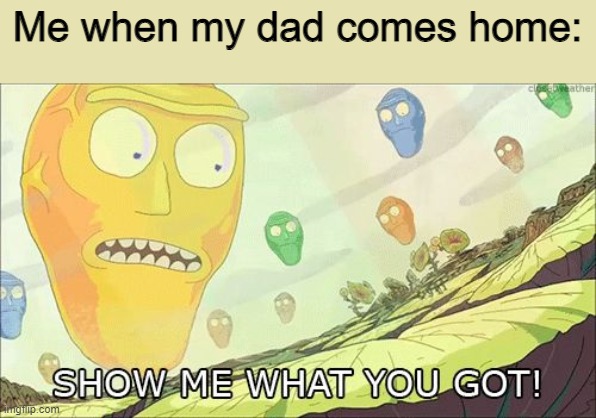 Show me what you got | Me when my dad comes home: | image tagged in show me what you got | made w/ Imgflip meme maker