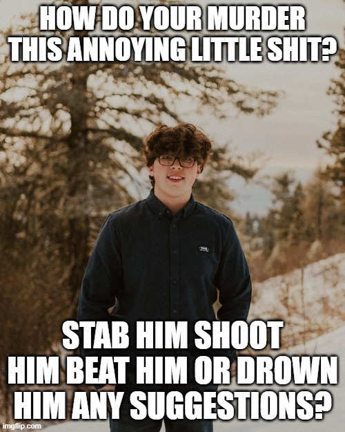 annoying little shit | HOW DO YOUR MURDER THIS ANNOYING LITTLE SHIT? STAB HIM SHOOT HIM BEAT HIM OR DROWN HIM ANY SUGGESTIONS? | image tagged in annoying little shit | made w/ Imgflip meme maker