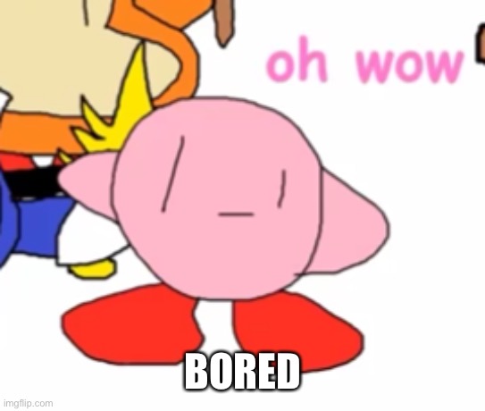 oh wow | BORED | image tagged in oh wow | made w/ Imgflip meme maker