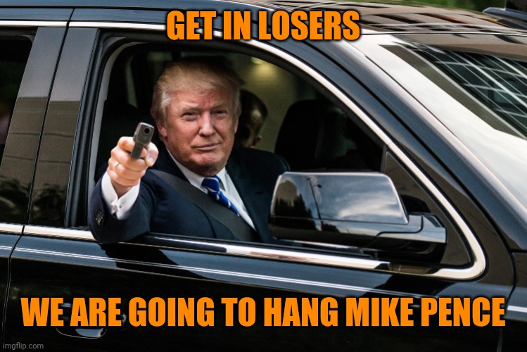 trump gun | GET IN LOSERS; WE ARE GOING TO HANG MIKE PENCE | image tagged in trump gun | made w/ Imgflip meme maker