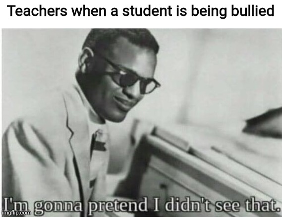 Apparently, it's not the teachers' job to protect the students... | Teachers when a student is being bullied | image tagged in i'm gonna pretend i didn't see that,facts,school life,teachers | made w/ Imgflip meme maker