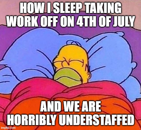 4th of July Homer | HOW I SLEEP TAKING WORK OFF ON 4TH OF JULY; AND WE ARE HORRIBLY UNDERSTAFFED | image tagged in homer simpson sleeping peacefully | made w/ Imgflip meme maker