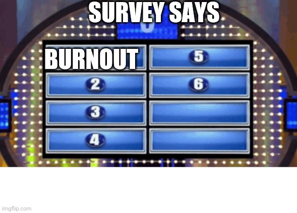 Burnout | SURVEY SAYS; BURNOUT | image tagged in the survey says | made w/ Imgflip meme maker