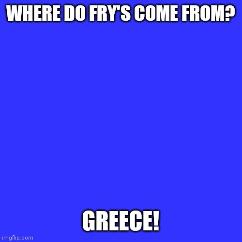 Bit of eyeroll | WHERE DO FRY'S COME FROM? GREECE! | image tagged in memes,blank transparent square | made w/ Imgflip meme maker