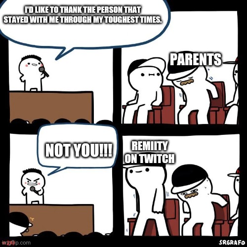 Yeah. This is true. Sadly. | I'D LIKE TO THANK THE PERSON THAT STAYED WITH ME THROUGH MY TOUGHEST TIMES. PARENTS; NOT YOU!!! REMIITY ON TWITCH | image tagged in sit down | made w/ Imgflip meme maker