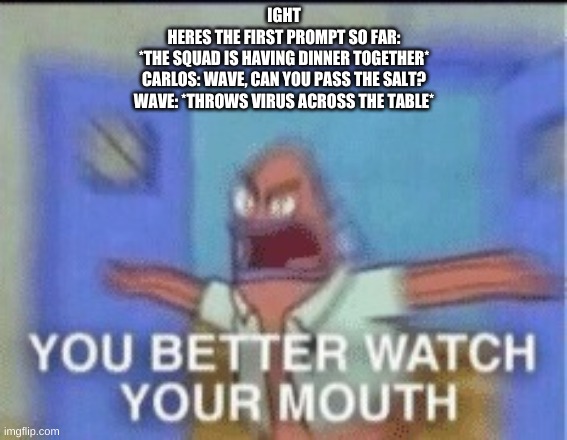 YOU BETTER WATCH YOUR MOUTH single panel | IGHT
HERES THE FIRST PROMPT SO FAR:
*THE SQUAD IS HAVING DINNER TOGETHER*
CARLOS: WAVE, CAN YOU PASS THE SALT?
WAVE: *THROWS VIRUS ACROSS THE TABLE* | image tagged in you better watch your mouth single panel | made w/ Imgflip meme maker