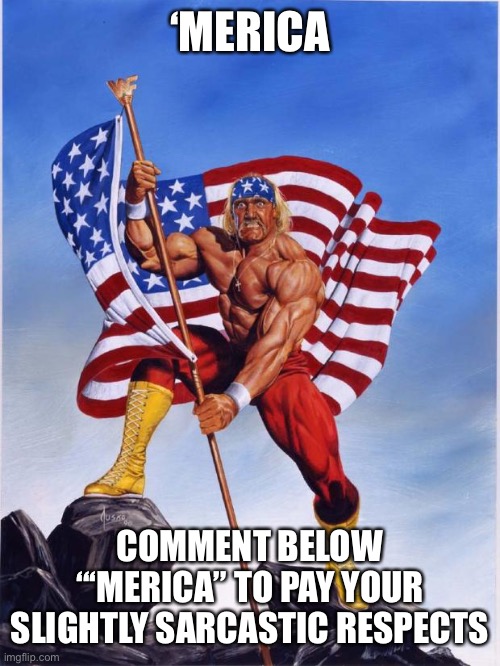 ‘Merica day, yall | ‘MERICA; COMMENT BELOW “‘MERICA” TO PAY YOUR SLIGHTLY SARCASTIC RESPECTS | image tagged in hulk hogan merica,merica,memes,press f to pay respects | made w/ Imgflip meme maker