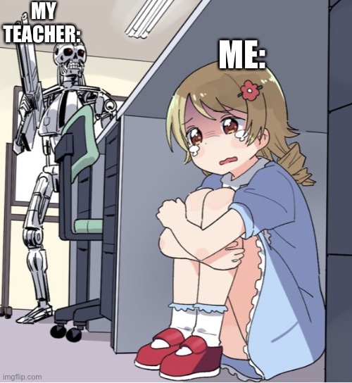 When I don’t finish any of my assignments | MY TEACHER:; ME: | image tagged in anime girl hiding from terminator | made w/ Imgflip meme maker