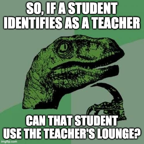 The argument apparently works for bathrooms.  Why not here too! | SO, IF A STUDENT IDENTIFIES AS A TEACHER; CAN THAT STUDENT USE THE TEACHER'S LOUNGE? | image tagged in memes,philosoraptor | made w/ Imgflip meme maker