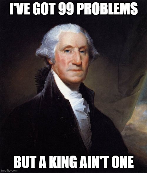 George Washington |  I'VE GOT 99 PROBLEMS; BUT A KING AIN'T ONE | image tagged in memes,george washington,independence day,4th of july,declaration of independence,freedom | made w/ Imgflip meme maker