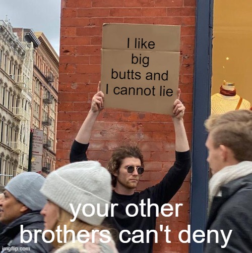 I like big buts and I cannot lie | I like big butts and I cannot lie; your other brothers can't deny | image tagged in memes,guy holding cardboard sign | made w/ Imgflip meme maker