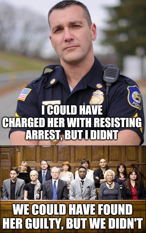 I COULD HAVE CHARGED HER WITH RESISTING ARREST, BUT I DIDNT; WE COULD HAVE FOUND HER GUILTY, BUT WE DIDN'T | image tagged in cop,jury | made w/ Imgflip meme maker
