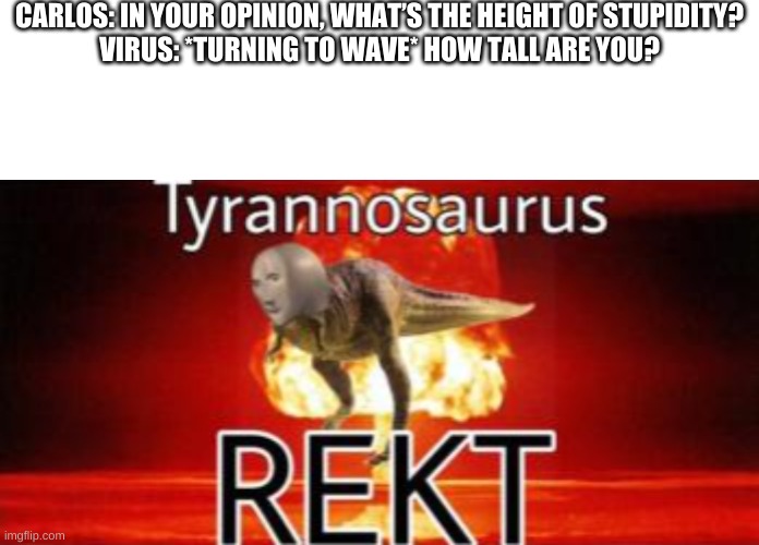 O O F | CARLOS: IN YOUR OPINION, WHAT’S THE HEIGHT OF STUPIDITY?
VIRUS: *TURNING TO WAVE* HOW TALL ARE YOU? | made w/ Imgflip meme maker