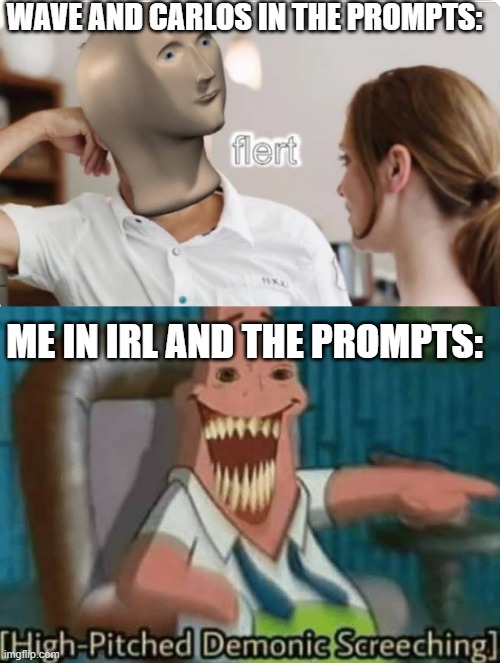 WAVE AND CARLOS IN THE PROMPTS:; ME IN IRL AND THE PROMPTS: | image tagged in flert,high-pitched demonic screeching | made w/ Imgflip meme maker