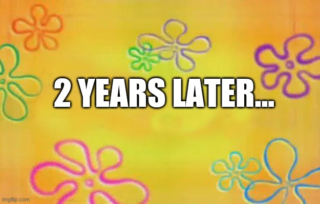 2 years later... | 2 YEARS LATER... | image tagged in spongebob time card background,original meme | made w/ Imgflip meme maker