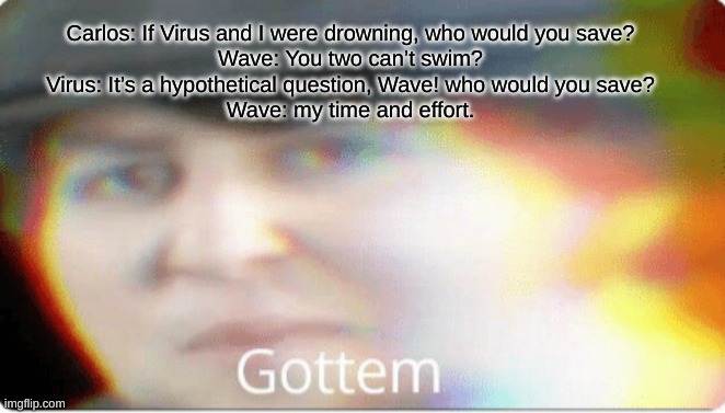 o o f | Carlos: If Virus and I were drowning, who would you save?
Wave: You two can’t swim?
Virus: It’s a hypothetical question, Wave! who would you save?
Wave: my time and effort. | made w/ Imgflip meme maker
