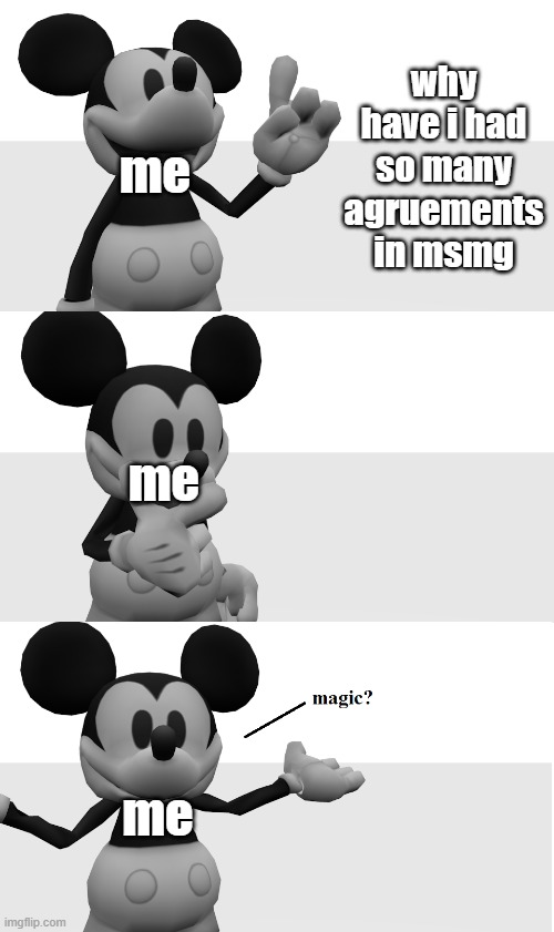 ( ͡° ͜ʖ ͡°) | why have i had so many agruements in msmg; me; me; me | image tagged in fnati suicide mouse magic | made w/ Imgflip meme maker