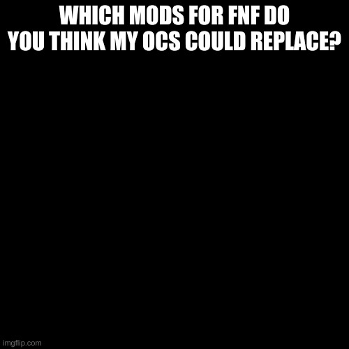 Blank black  template | WHICH MODS FOR FNF DO YOU THINK MY OCS COULD REPLACE? | image tagged in blank black template | made w/ Imgflip meme maker