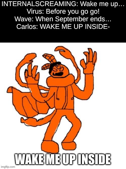 pogchamp | INTERNALSCREAMING: Wake me up…
Virus: Before you go go!
Wave: When September ends…
Carlos: WAKE ME UP INSIDE-; WAKE ME UP INSIDE | made w/ Imgflip meme maker