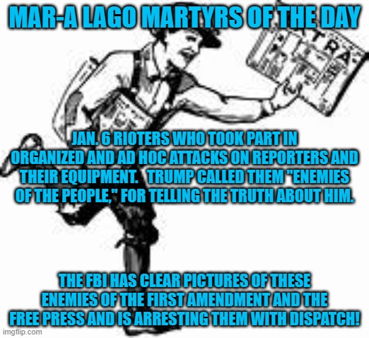 Don't fight with people who buy ink by the barrel and paper by the ton. | MAR-A LAGO MARTYRS OF THE DAY; JAN. 6 RIOTERS WHO TOOK PART IN ORGANIZED AND AD HOC ATTACKS ON REPORTERS AND THEIR EQUIPMENT.   TRUMP CALLED THEM "ENEMIES OF THE PEOPLE," FOR TELLING THE TRUTH ABOUT HIM. THE FBI HAS CLEAR PICTURES OF THESE ENEMIES OF THE FIRST AMENDMENT AND THE FREE PRESS AND IS ARRESTING THEM WITH DISPATCH! | image tagged in politics | made w/ Imgflip meme maker
