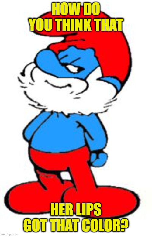 Papa Smurf | HOW DO YOU THINK THAT HER LIPS GOT THAT COLOR? | image tagged in papa smurf | made w/ Imgflip meme maker