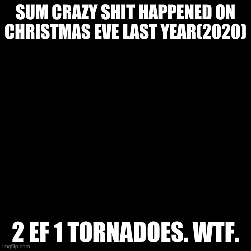 what the hell, 2020. you also shot 2 tornadoes at us in the summer. the hell. | SUM CRAZY SHIT HAPPENED ON CHRISTMAS EVE LAST YEAR(2020); 2 EF 1 TORNADOES. WTF. | image tagged in memes,blank transparent square | made w/ Imgflip meme maker