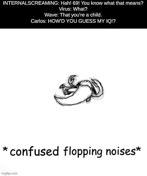 or something | INTERNALSCREAMING: Hah! 69! You know what that means?
Virus: What?
Wave: That you're a child.
Carlos: HOW'D YOU GUESS MY IQ!? confused | made w/ Imgflip meme maker