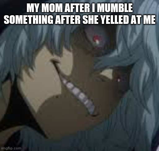 #my mom | MY MOM AFTER I MUMBLE SOMETHING AFTER SHE YELLED AT ME | image tagged in shigaraki | made w/ Imgflip meme maker