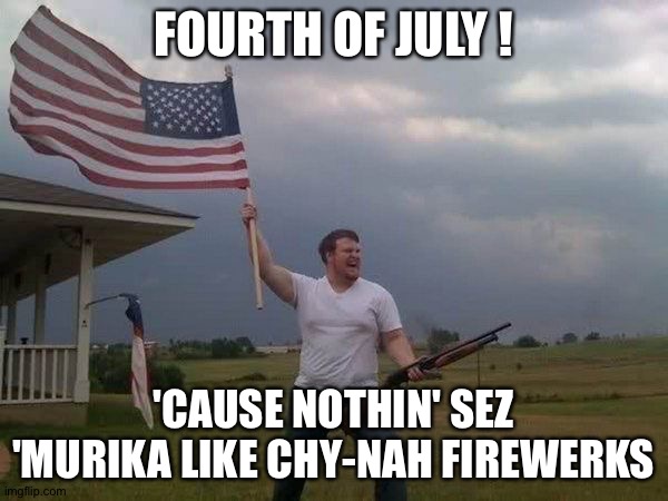 'Murika | FOURTH OF JULY ! 'CAUSE NOTHIN' SEZ 'MURIKA LIKE CHY-NAH FIREWERKS | image tagged in american flag shotgun guy | made w/ Imgflip meme maker