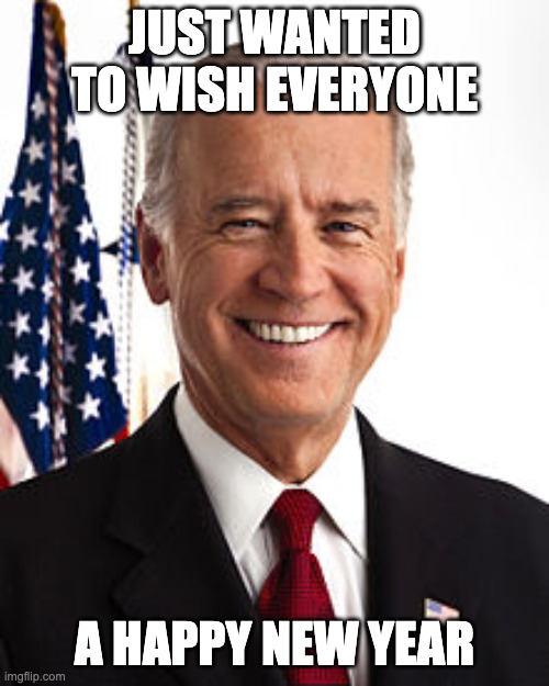 Joe Biden |  JUST WANTED TO WISH EVERYONE; A HAPPY NEW YEAR | image tagged in memes,joe biden | made w/ Imgflip meme maker