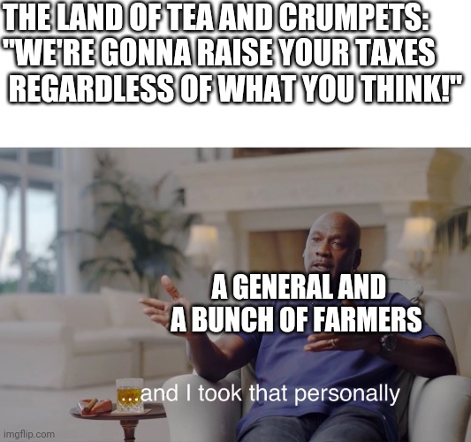Happy independence day | THE LAND OF TEA AND CRUMPETS: "WE'RE GONNA RAISE YOUR TAXES 
 REGARDLESS OF WHAT YOU THINK!"; A GENERAL AND A BUNCH OF FARMERS | image tagged in and i took that personally | made w/ Imgflip meme maker