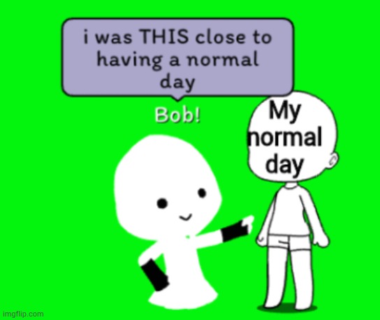 Bob was that close to having a normal day | image tagged in bob was that close to having a normal day | made w/ Imgflip meme maker