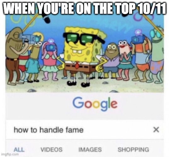 How to handle fame | WHEN YOU'RE ON THE TOP 10/11 | image tagged in how to handle fame | made w/ Imgflip meme maker