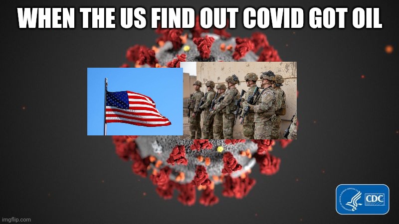 Covid 19 | WHEN THE US FIND OUT COVID GOT OIL | image tagged in covid 19 | made w/ Imgflip meme maker
