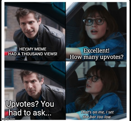 Happens to many, I'm sure |  Excellent! How many upvotes? HEY,MY MEME HAD A THOUSAND VIEWS! Upvotes? You had to ask... | image tagged in brooklyn 99 set the bar too low,meme making,no upvotes,uh oh,it's not gonna happen,funny memes | made w/ Imgflip meme maker