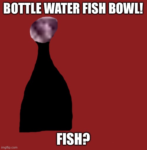 BOTTLE WATER FISH BOWL! FISH? | made w/ Imgflip meme maker
