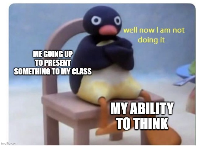 well now I am not doing it | ME GOING UP TO PRESENT SOMETHING TO MY CLASS; MY ABILITY TO THINK | image tagged in well now i am not doing it | made w/ Imgflip meme maker