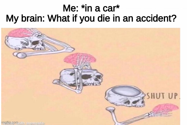 ... shut up | Me: *in a car*
My brain: What if you die in an accident? | image tagged in skeleton,shut up | made w/ Imgflip meme maker