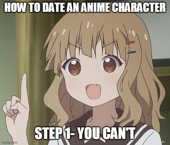 The person above me | HOW TO DATE AN ANIME CHARACTER; STEP 1- YOU CAN'T | image tagged in the person above me | made w/ Imgflip meme maker